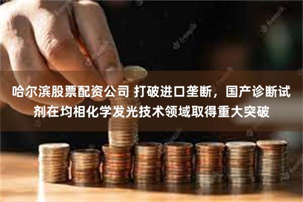 哈尔滨股票配资公司 打破进口垄断，国产诊断试剂在均相化学发光技术领域取得重大突破