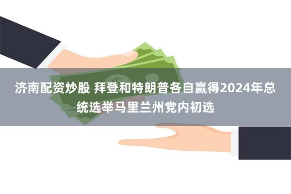 济南配资炒股 拜登和特朗普各自赢得2024年总统选举马里兰州党内初选