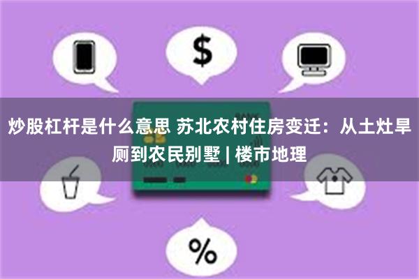 炒股杠杆是什么意思 苏北农村住房变迁：从土灶旱厕到农民别墅 | 楼市地理