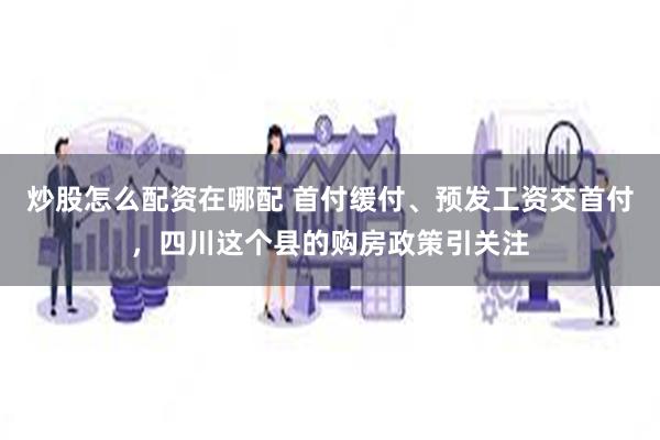 炒股怎么配资在哪配 首付缓付、预发工资交首付，四川这个县的购房政策引关注