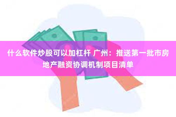 什么软件炒股可以加杠杆 广州：推送第一批市房地产融资协调机制项目清单