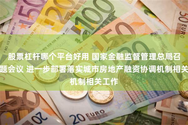 股票杠杆哪个平台好用 国家金融监督管理总局召开专题会议 进一步部署落实城市房地产融资协调机制相关工作