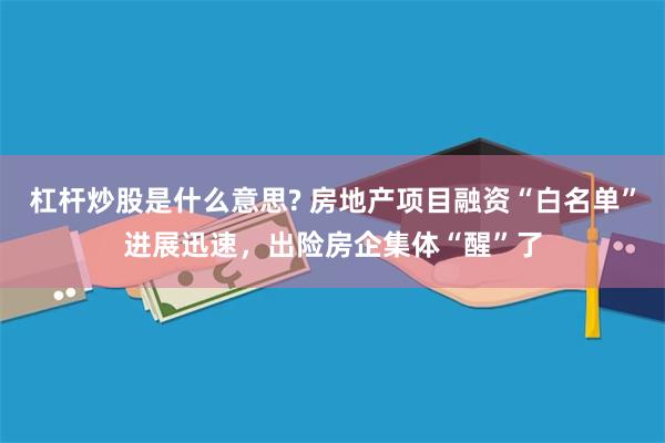 杠杆炒股是什么意思? 房地产项目融资“白名单”进展迅速，出险房企集体“醒”了