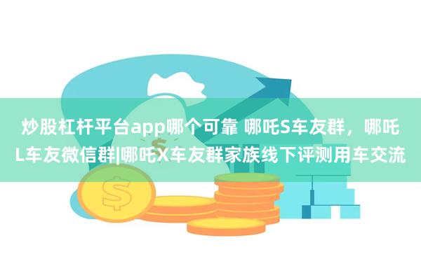 炒股杠杆平台app哪个可靠 哪吒S车友群，哪吒L车友微信群|哪吒X车友群家族线下评测用车交流