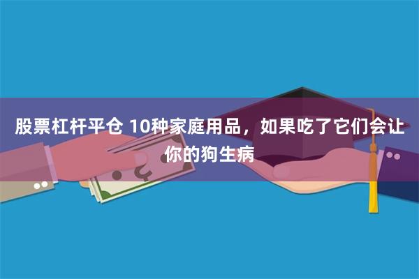 股票杠杆平仓 10种家庭用品，如果吃了它们会让你的狗生病