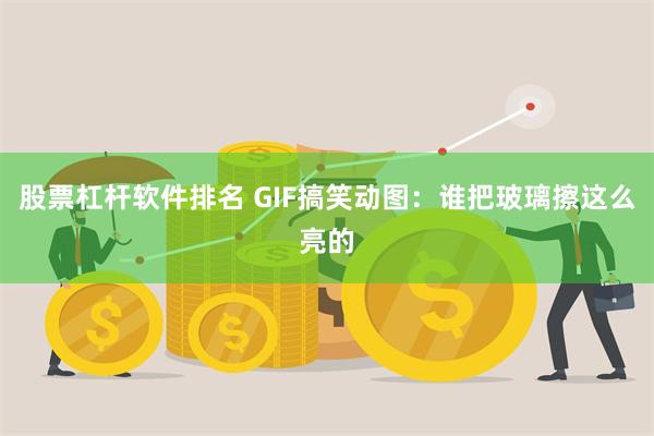 股票杠杆软件排名 GIF搞笑动图：谁把玻璃擦这么亮的