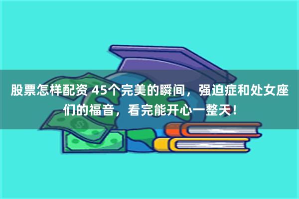 股票怎样配资 45个完美的瞬间，强迫症和处女座们的福音，看完能开心一整天！