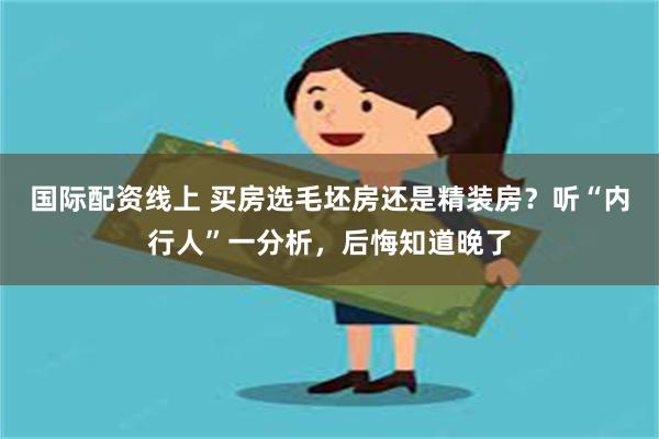 国际配资线上 买房选毛坯房还是精装房？听“内行人”一分析，后悔知道晚了