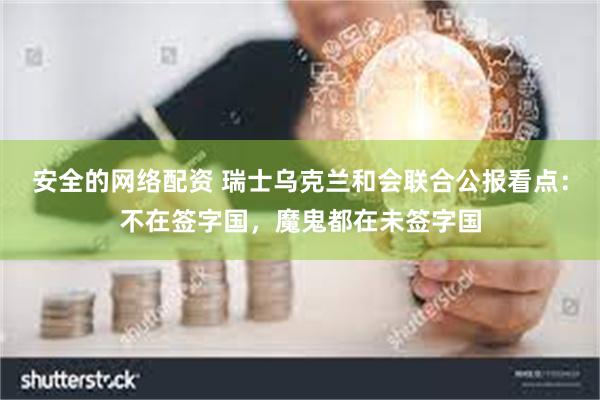 安全的网络配资 瑞士乌克兰和会联合公报看点：不在签字国，魔鬼都在未签字国