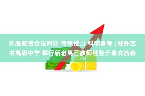 炒股配资合法网站 传承接力 科学备考 | 郑州艺书高级中学 举行新老高三教师经验分享交流会