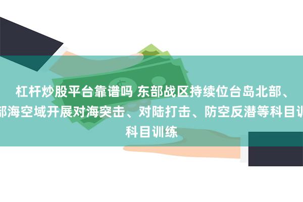 杠杆炒股平台靠谱吗 东部战区持续位台岛北部、南部海空域开展对海突击、对陆打击、防空反潜等科目训练