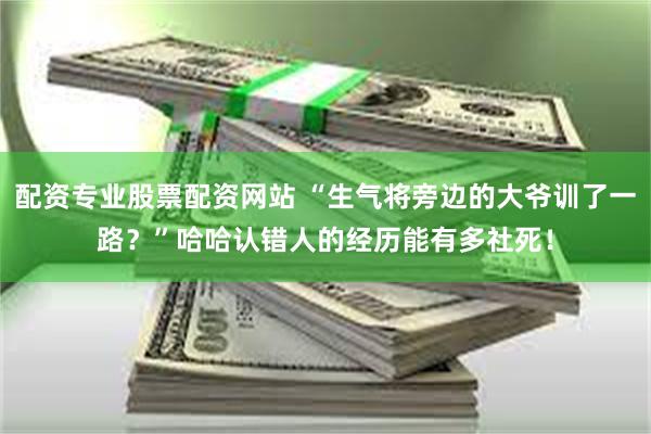 配资专业股票配资网站 “生气将旁边的大爷训了一路？”哈哈认错人的经历能有多社死！