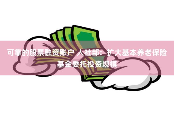 可靠的股票融资账户 人社部：扩大基本养老保险基金委托投资规模