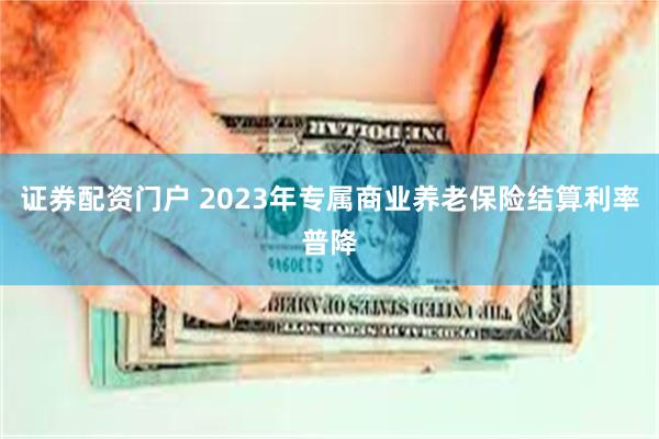 证券配资门户 2023年专属商业养老保险结算利率普降