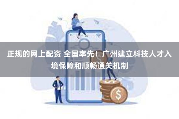 正规的网上配资 全国率先！广州建立科技人才入境保障和顺畅通关机制