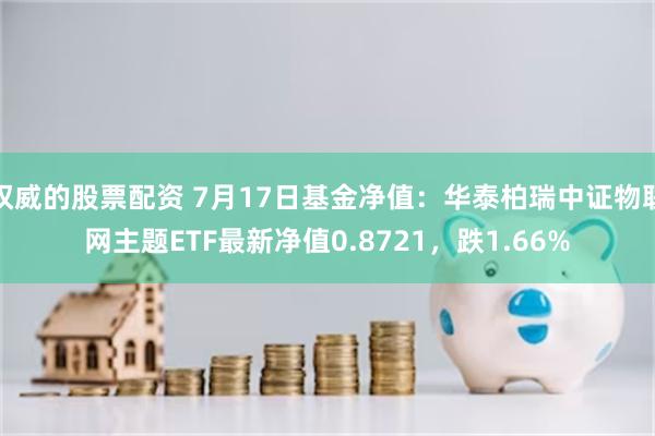 权威的股票配资 7月17日基金净值：华泰柏瑞中证物联网主题ETF最新净值0.8721，跌1.66%