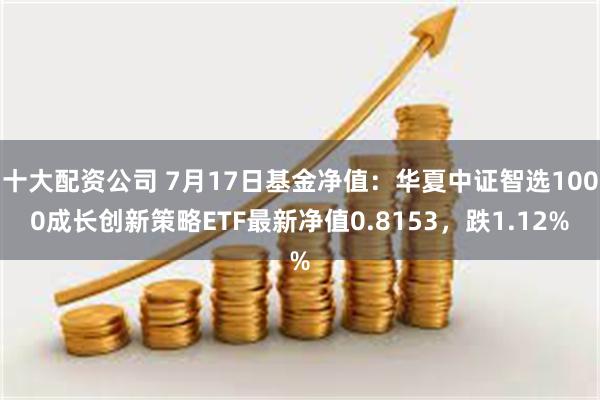 十大配资公司 7月17日基金净值：华夏中证智选1000成长创新策略ETF最新净值0.8153，跌1.12%