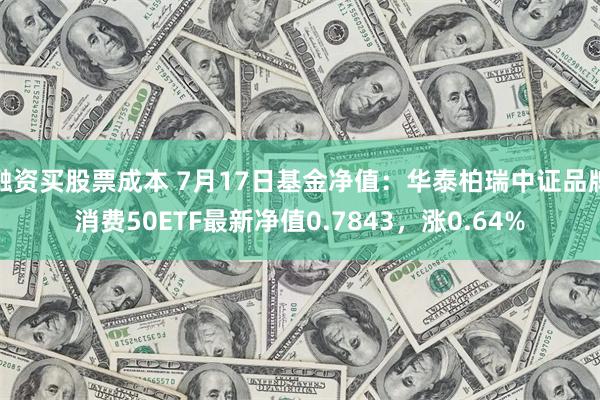 融资买股票成本 7月17日基金净值：华泰柏瑞中证品牌消费50ETF最新净值0.7843，涨0.64%