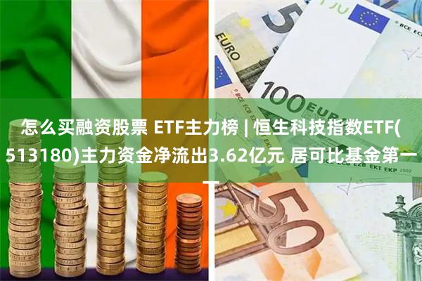 怎么买融资股票 ETF主力榜 | 恒生科技指数ETF(513180)主力资金净流出3.62亿元 居可比基金第一