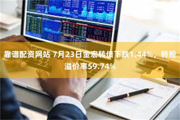 靠谱配资网站 7月23日金宏转债下跌1.44%，转股溢价率59.74%