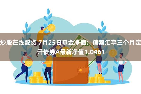 炒股在线配资 7月25日基金净值：信澳汇享三个月定开债券A最新净值1.0461