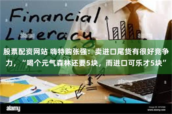 股票配资网站 嗨特购张强：卖进口尾货有很好竞争力，“喝个元气森林还要5块，而进口可乐才5块”