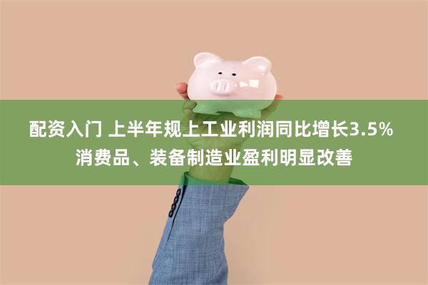 配资入门 上半年规上工业利润同比增长3.5% 消费品、装备制造业盈利明显改善