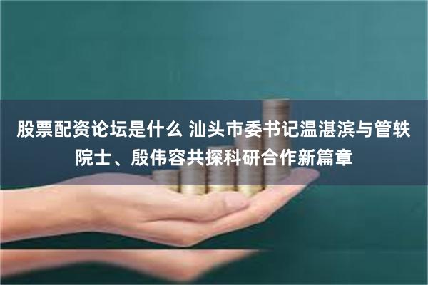 股票配资论坛是什么 汕头市委书记温湛滨与管轶院士、殷伟容共探科研合作新篇章