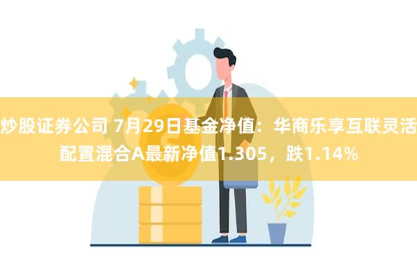 炒股证券公司 7月29日基金净值：华商乐享互联灵活配置混合A最新净值1.305，跌1.14%