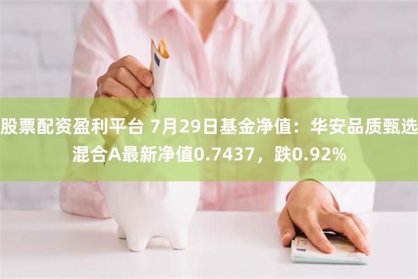 股票配资盈利平台 7月29日基金净值：华安品质甄选混合A最新净值0.7437，跌0.92%