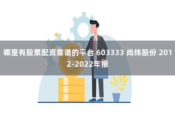 哪里有股票配资靠谱的平台 603333 尚纬股份 2012-2022年报