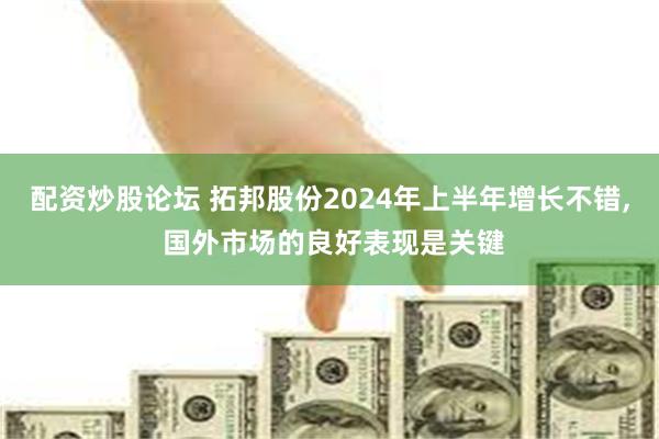 配资炒股论坛 拓邦股份2024年上半年增长不错, 国外市场的良好表现是关键