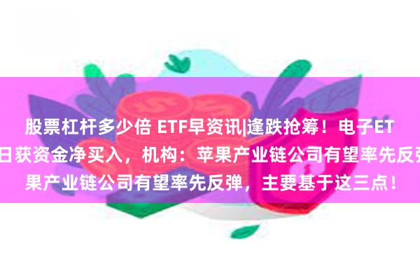 股票杠杆多少倍 ETF早资讯|逢跌抢筹！电子ETF（515260）连续6日获资金净买入，机构：苹果产业链公司有望率先反弹，主要基于这三点！