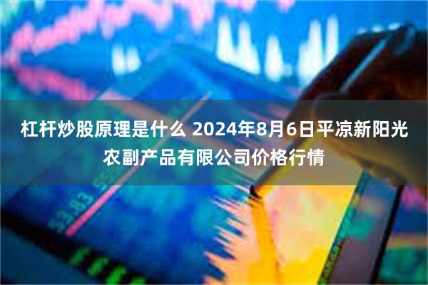 杠杆炒股原理是什么 2024年8月6日平凉新阳光农副产品有限公司价格行情