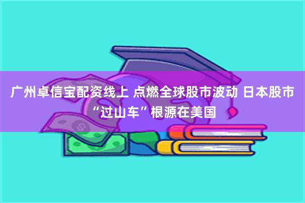 广州卓信宝配资线上 点燃全球股市波动 日本股市“过山车”根源在美国