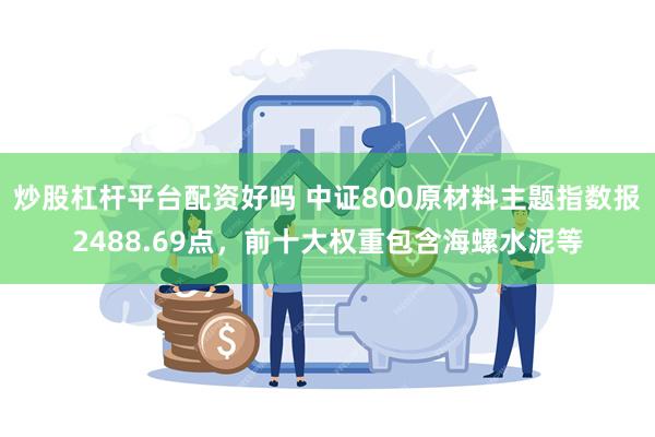 炒股杠杆平台配资好吗 中证800原材料主题指数报2488.69点，前十大权重包含海螺水泥等