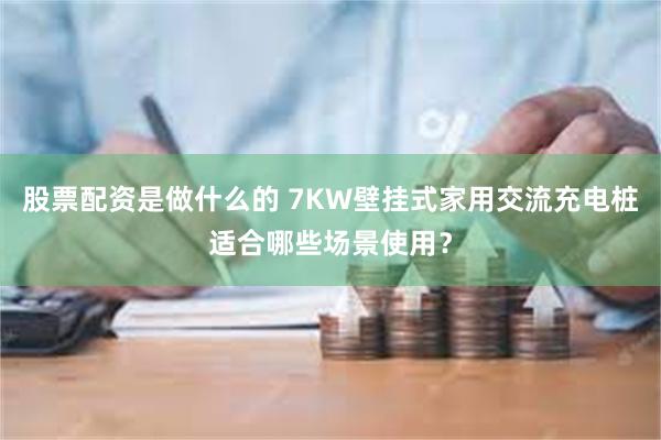 股票配资是做什么的 7KW壁挂式家用交流充电桩适合哪些场景使用？