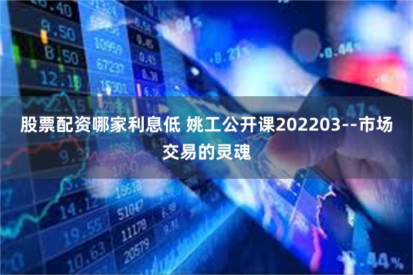 股票配资哪家利息低 姚工公开课202203--市场交易的灵魂