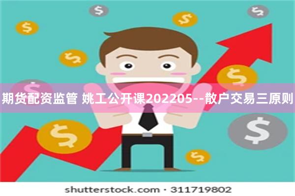 期货配资监管 姚工公开课202205--散户交易三原则