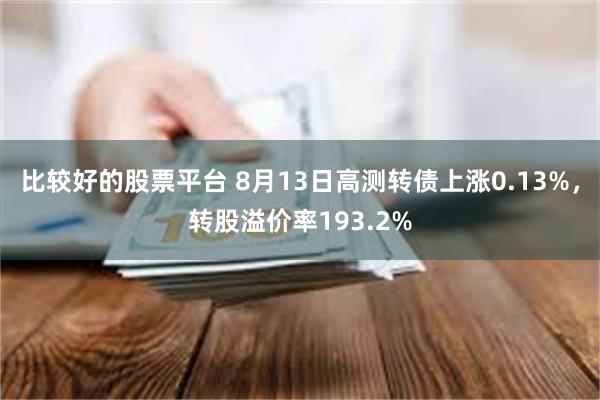 比较好的股票平台 8月13日高测转债上涨0.13%，转股溢价率193.2%