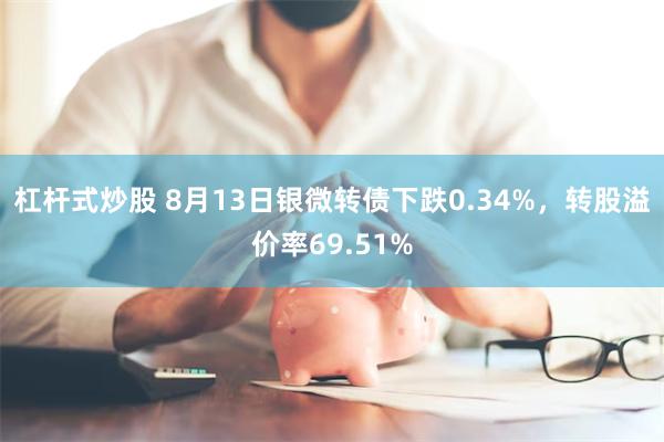 杠杆式炒股 8月13日银微转债下跌0.34%，转股溢价率69.51%