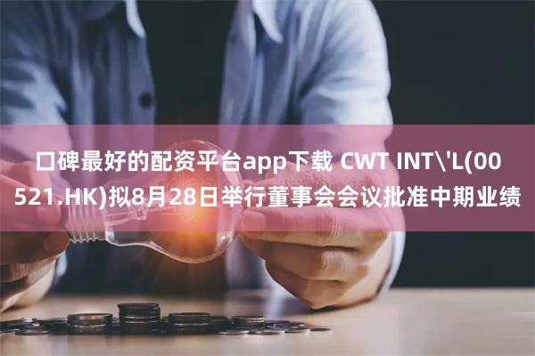 口碑最好的配资平台app下载 CWT INT'L(00521.HK)拟8月28日举行董事会会议批准中期业绩