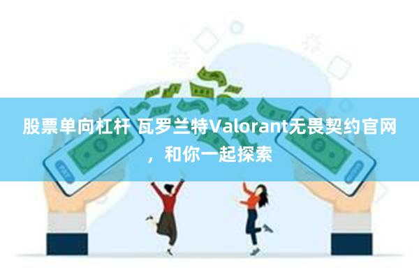 股票单向杠杆 瓦罗兰特Valorant无畏契约官网，和你一起探索