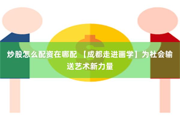 炒股怎么配资在哪配 【成都走进画学】为社会输送艺术新力量