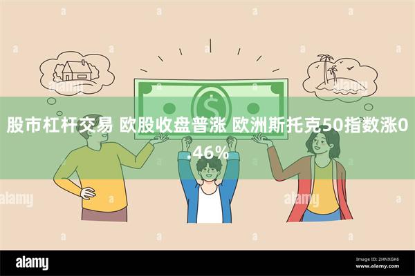 股市杠杆交易 欧股收盘普涨 欧洲斯托克50指数涨0.46%