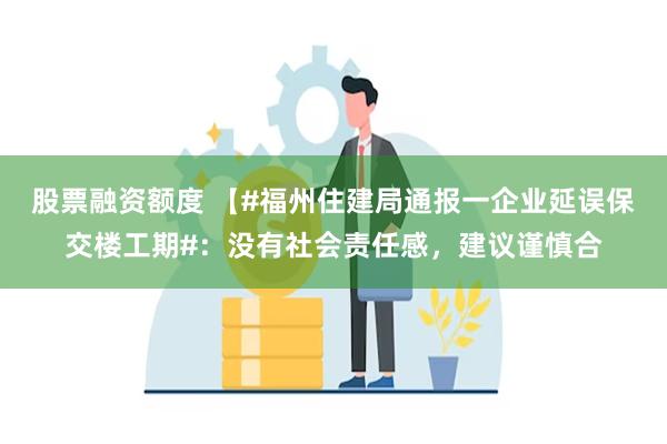 股票融资额度 【#福州住建局通报一企业延误保交楼工期#：没有社会责任感，建议谨慎合