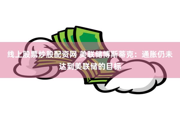 线上股票炒股配资网 美联储博斯蒂克：通胀仍未达到美联储的目标