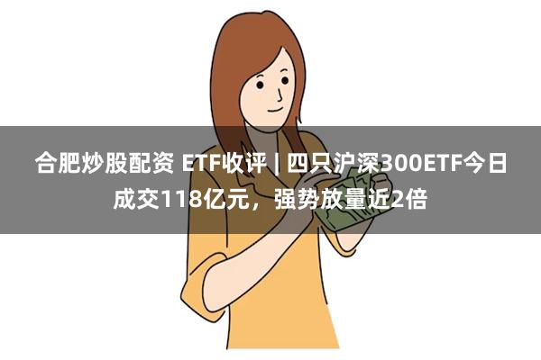 合肥炒股配资 ETF收评 | 四只沪深300ETF今日成交118亿元，强势放量近2倍