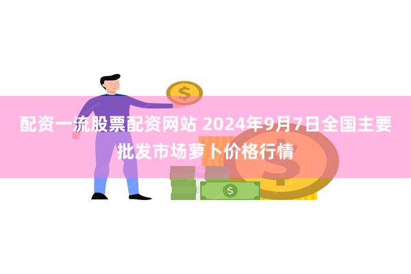 配资一流股票配资网站 2024年9月7日全国主要批发市场萝卜价格行情