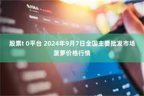 股票t 0平台 2024年9月7日全国主要批发市场菠萝价格行情